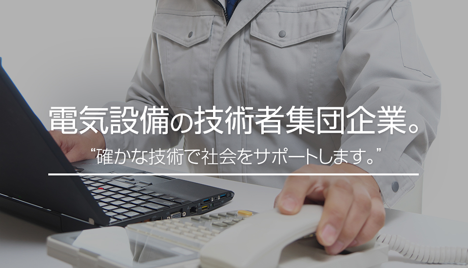 電気設備の技術者集団企業。“確かな技術で社会をサポートします。”